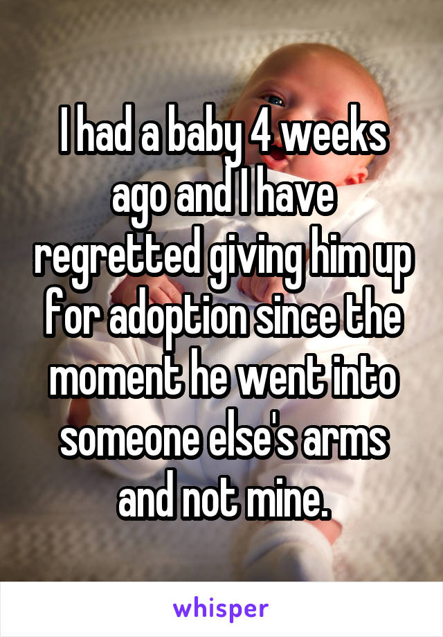 I had a baby 4 weeks ago and I have regretted giving him up for adoption since the moment he went into someone else's arms and not mine.