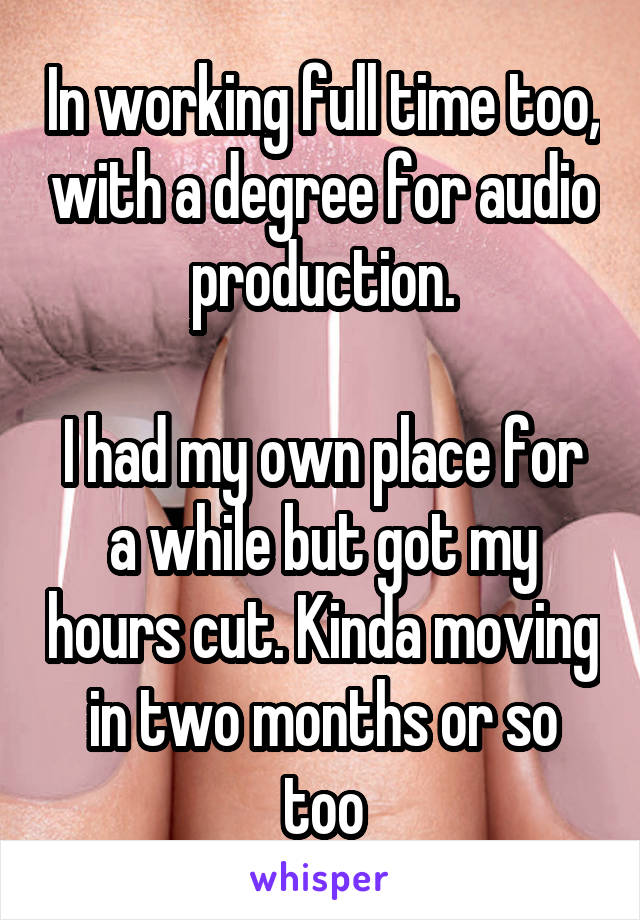 In working full time too, with a degree for audio production.

I had my own place for a while but got my hours cut. Kinda moving in two months or so too