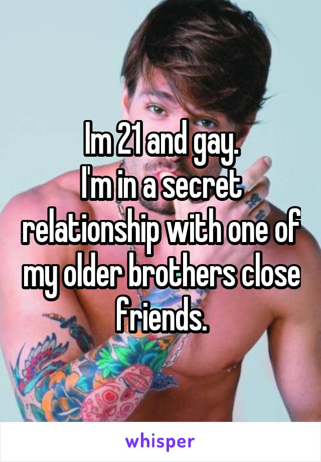 Im 21 and gay.
I'm in a secret relationship with one of my older brothers close friends.