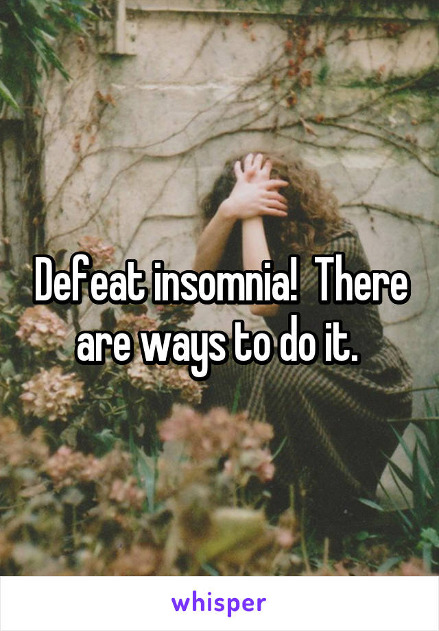 Defeat insomnia!  There are ways to do it. 