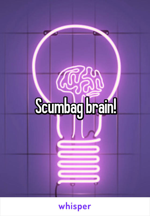 Scumbag brain!