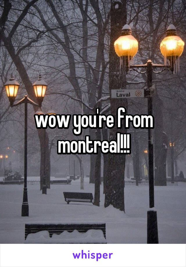 wow you're from montreal!!!