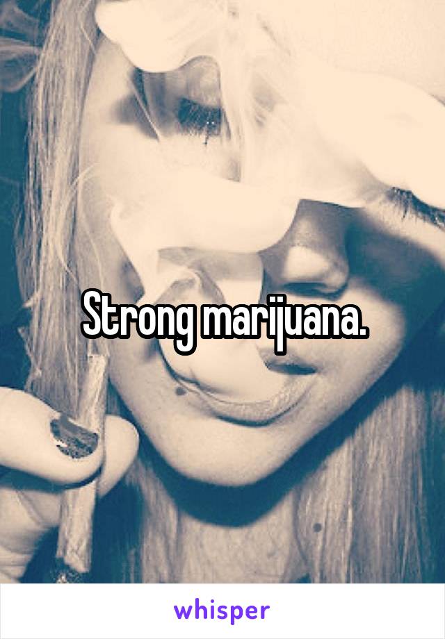 Strong marijuana.