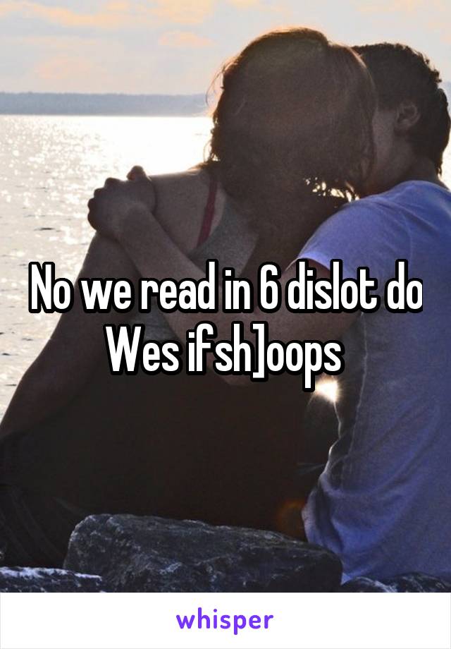 No we read in 6 dislot do Wes ifsh]oops 