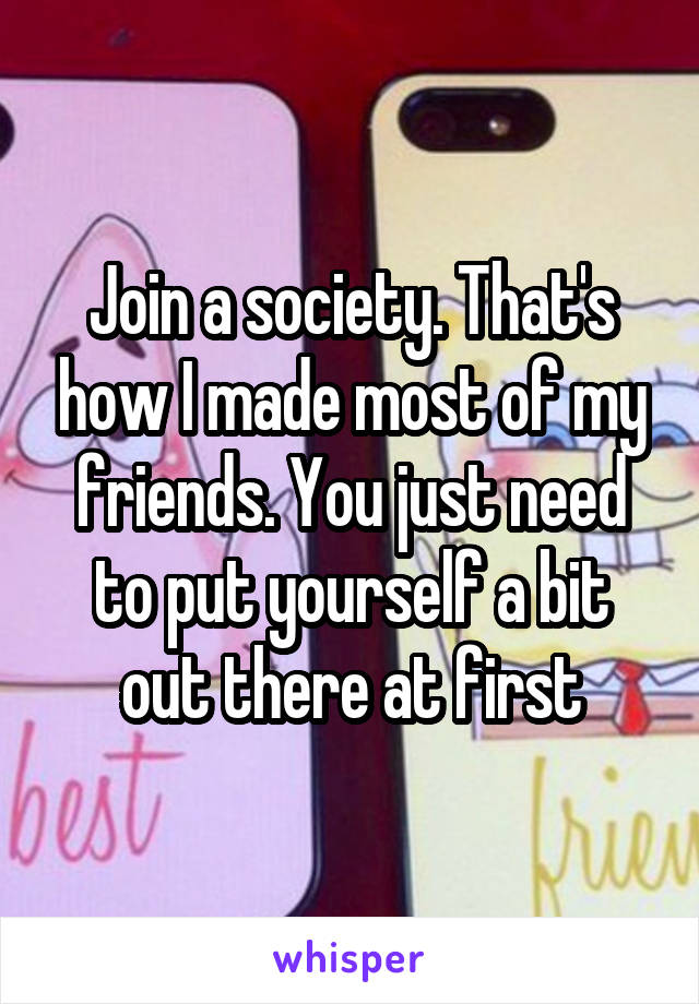 Join a society. That's how I made most of my friends. You just need to put yourself a bit out there at first