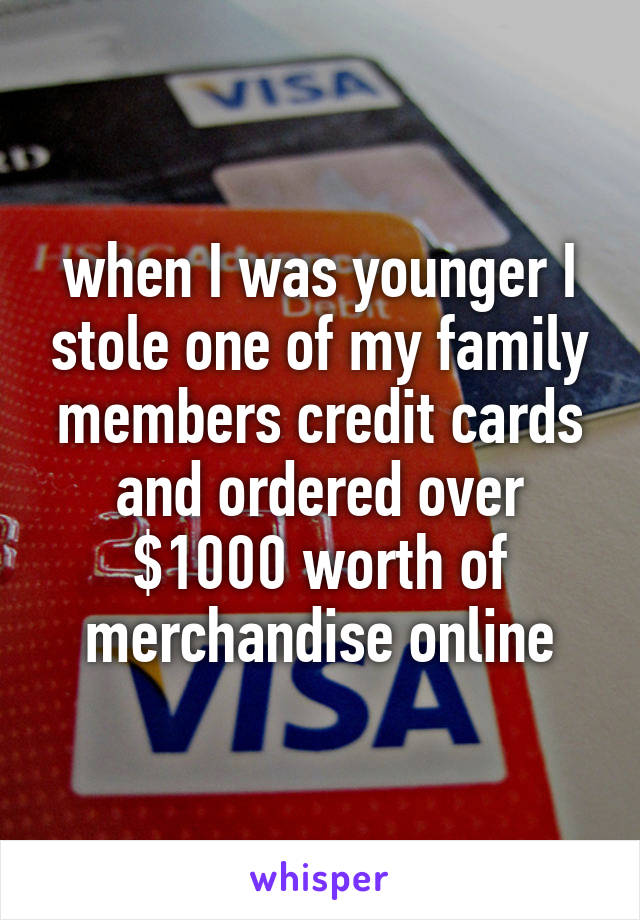 when I was younger I stole one of my family members credit cards and ordered over $1000 worth of merchandise online