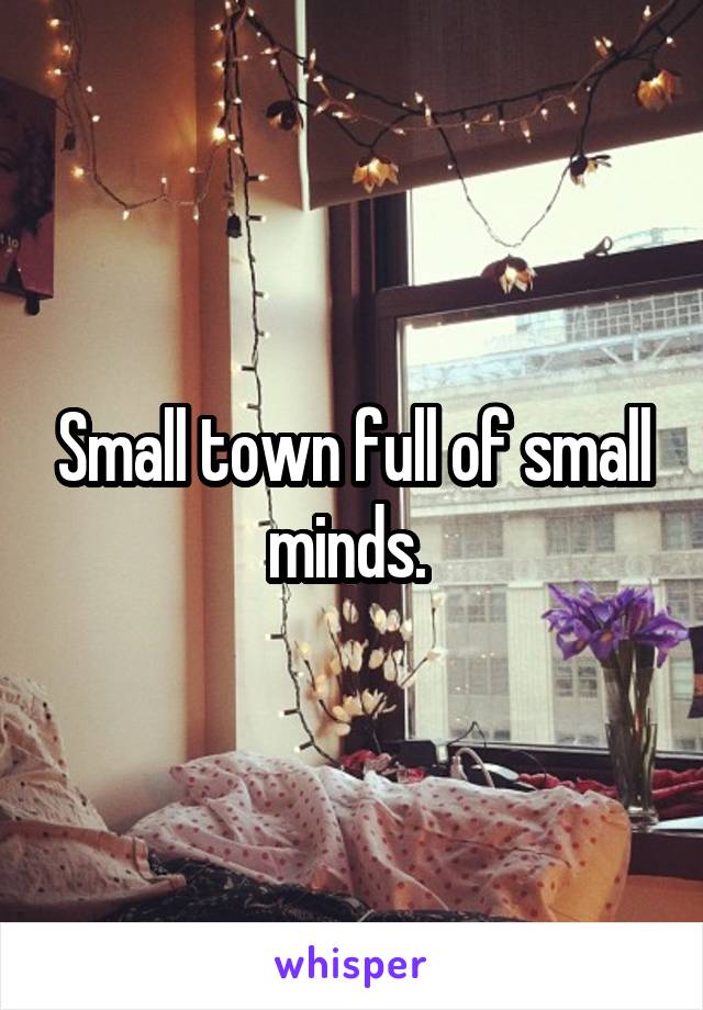 Small town full of small minds. 