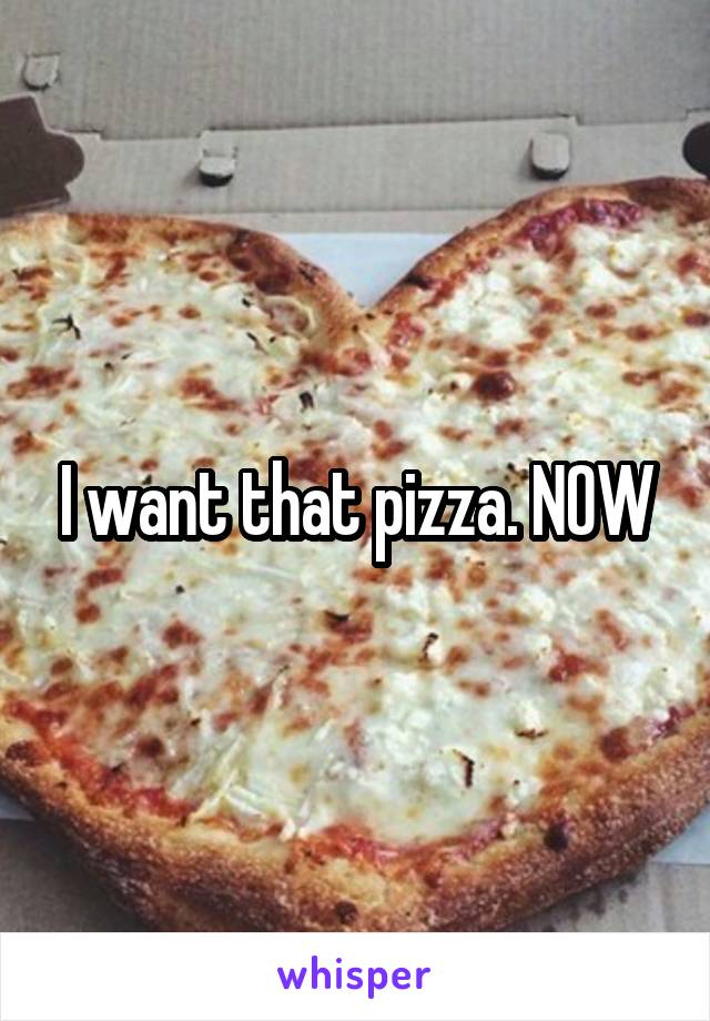 I want that pizza. NOW