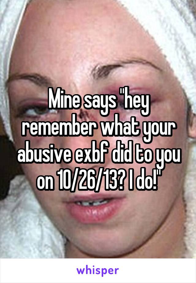 Mine says "hey remember what your abusive exbf did to you on 10/26/13? I do!"