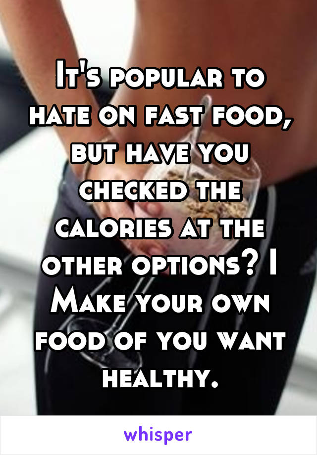 It's popular to hate on fast food, but have you checked the calories at the other options? I Make your own food of you want healthy.