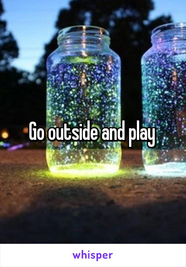 Go outside and play 