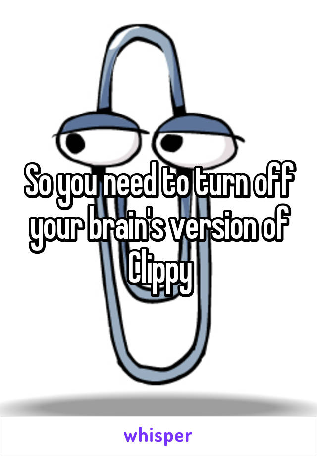 So you need to turn off your brain's version of Clippy