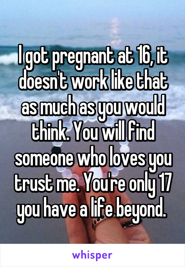 I got pregnant at 16, it doesn't work like that as much as you would think. You will find someone who loves you trust me. You're only 17 you have a life beyond. 