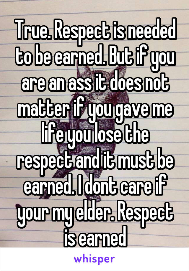 True. Respect is needed to be earned. But if you are an ass it does not matter if you gave me life you lose the respect and it must be earned. I dont care if your my elder. Respect is earned