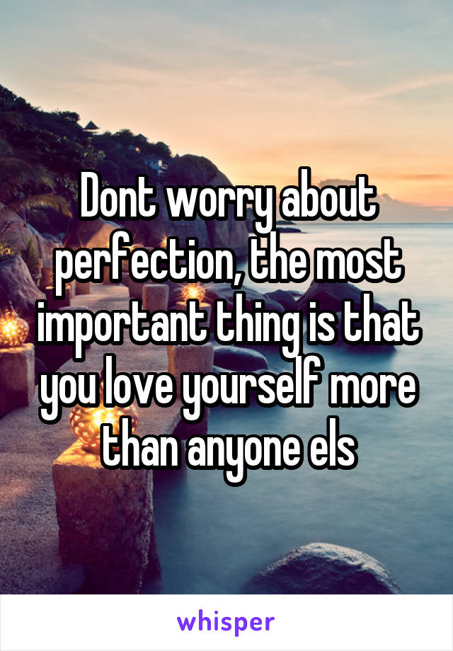 Dont worry about perfection, the most important thing is that you love yourself more than anyone els