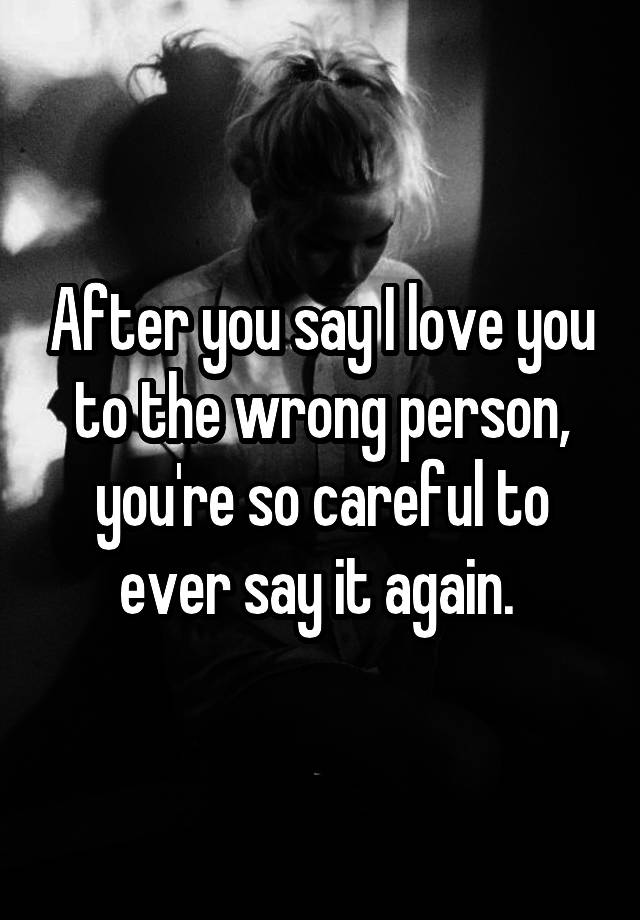 after-you-say-i-love-you-to-the-wrong-person-you-re-so-careful-to-ever