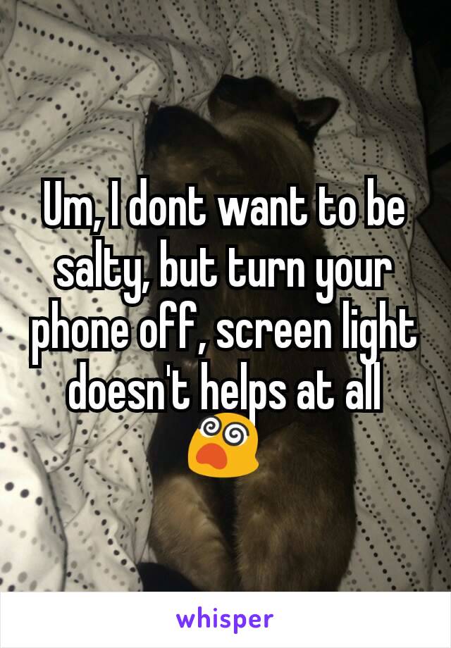 Um, I dont want to be salty, but turn your phone off, screen light doesn't helps at all 😵