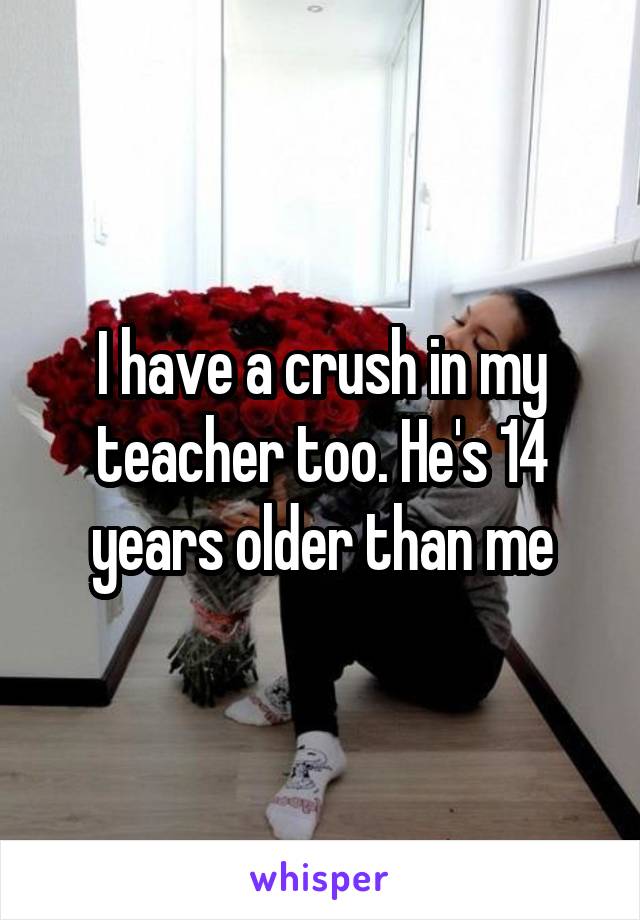 I have a crush in my teacher too. He's 14 years older than me