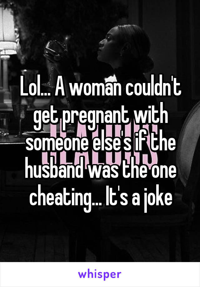 Lol... A woman couldn't get pregnant with someone else's if the husband was the one cheating... It's a joke