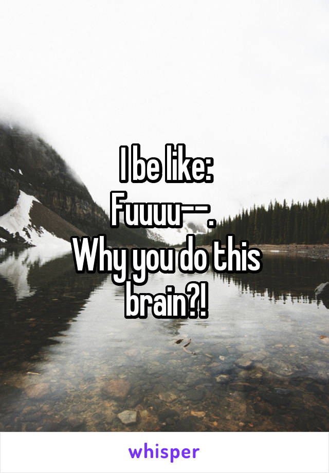 I be like:
Fuuuu--. 
Why you do this brain?!