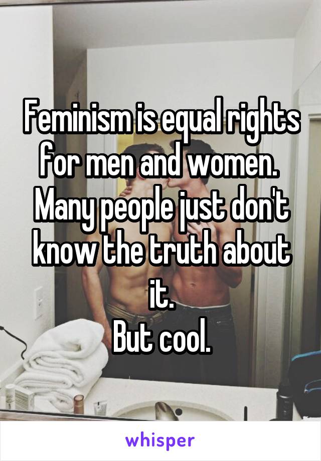 Feminism is equal rights for men and women. 
Many people just don't know the truth about it.
But cool.