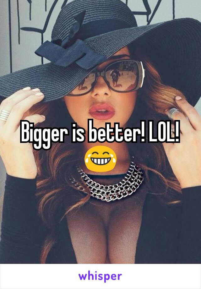 Bigger is better! LOL!
😂