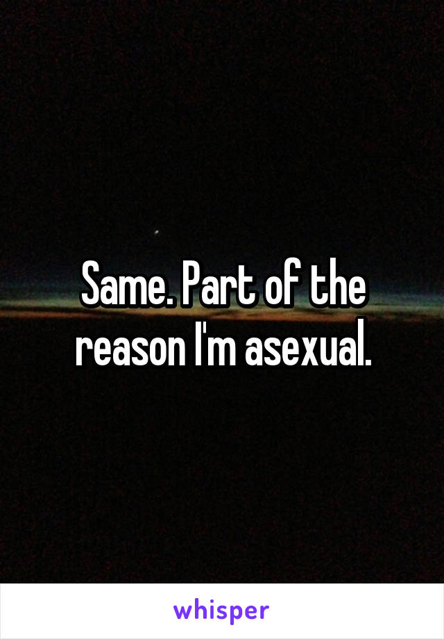 Same. Part of the reason I'm asexual.