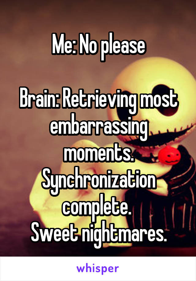 Me: No please

Brain: Retrieving most embarrassing moments. Synchronization complete. 
Sweet nightmares.