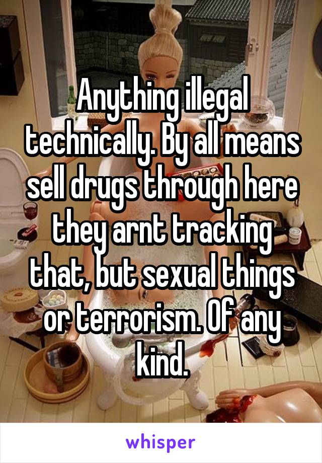 Anything illegal technically. By all means sell drugs through here they arnt tracking that, but sexual things or terrorism. Of any kind.