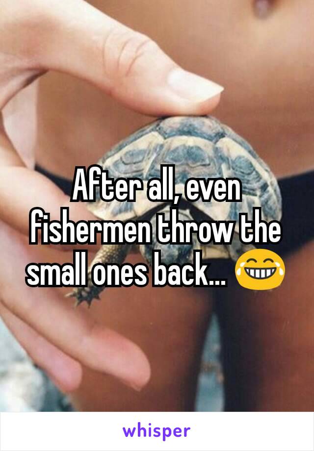 After all, even fishermen throw the small ones back... 😂