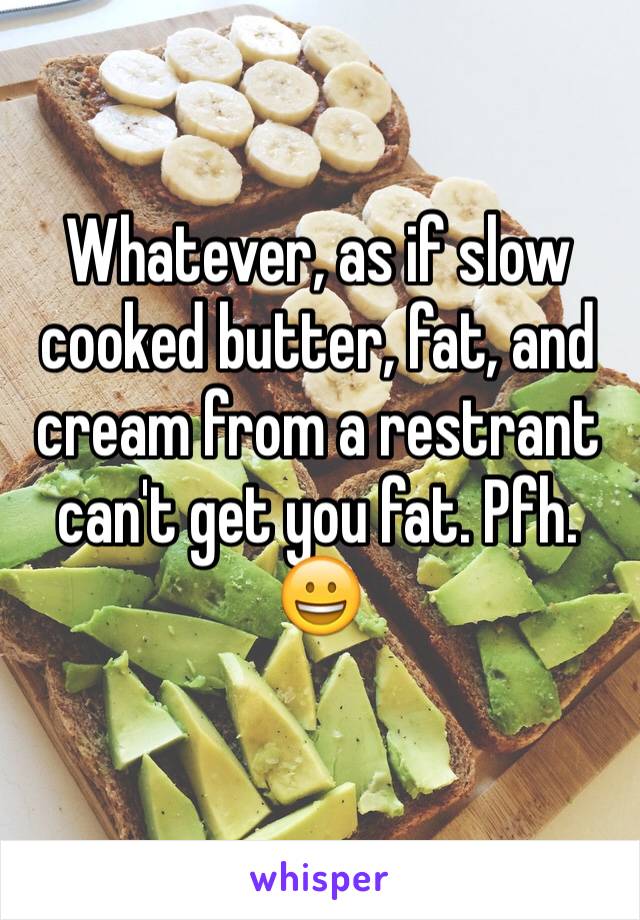 Whatever, as if slow cooked butter, fat, and cream from a restrant can't get you fat. Pfh. 😀
