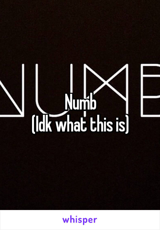 Numb
(Idk what this is)