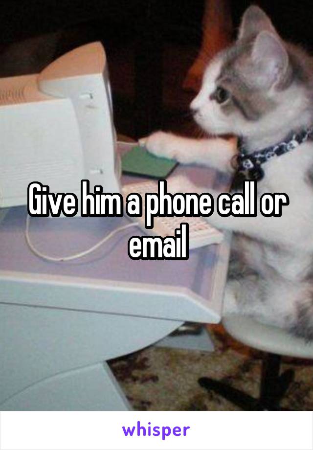 Give him a phone call or email