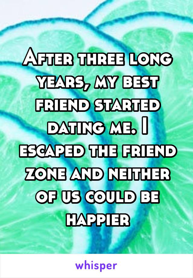 After three long years, my best friend started dating me. I escaped the friend zone and neither of us could be happier