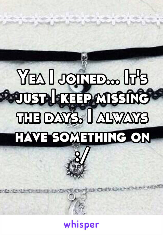 Yea I joined... It's just I keep missing the days. I always have something on :/