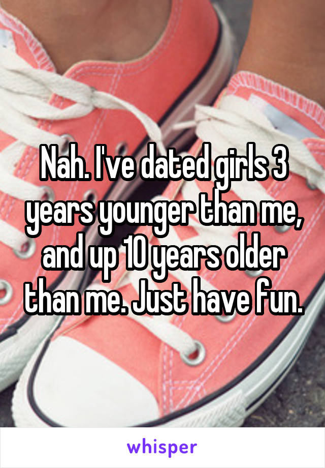 Nah. I've dated girls 3 years younger than me, and up 10 years older than me. Just have fun.