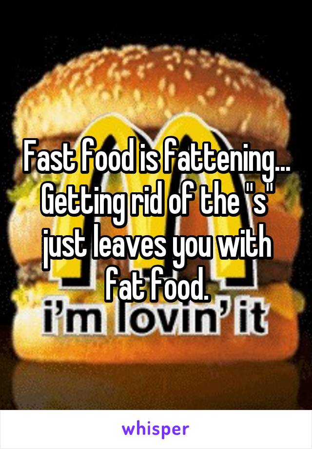 Fast food is fattening... Getting rid of the "s" just leaves you with fat food.