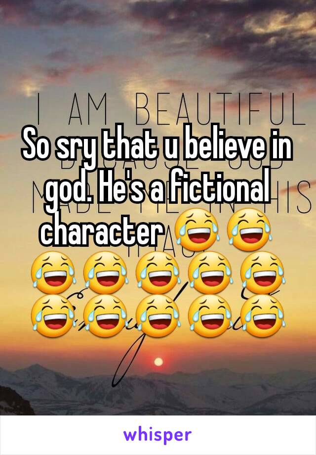 So sry that u believe in god. He's a fictional character 😂😂😂😂😂😂😂😂😂😂😂😂