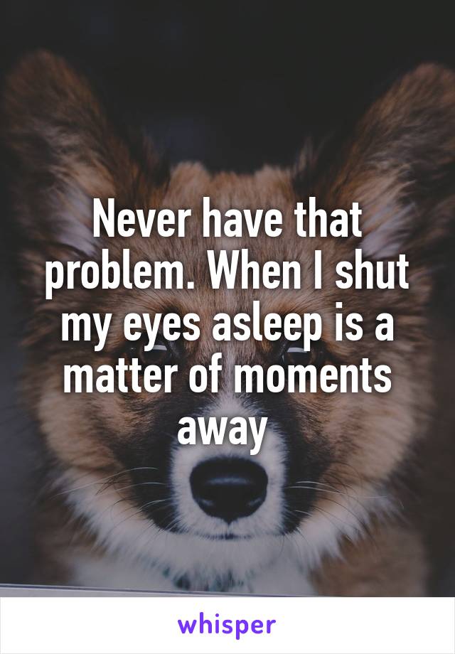 Never have that problem. When I shut my eyes asleep is a matter of moments away 