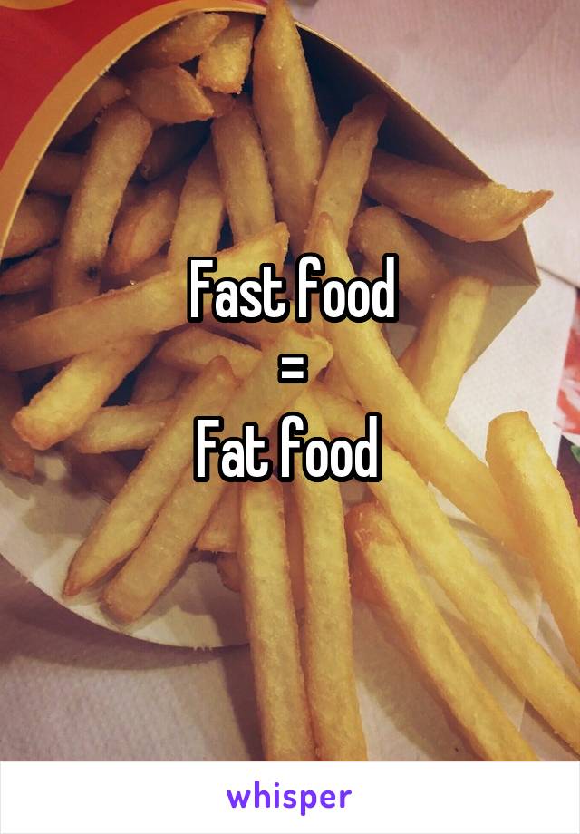 Fast food
=
Fat food 
