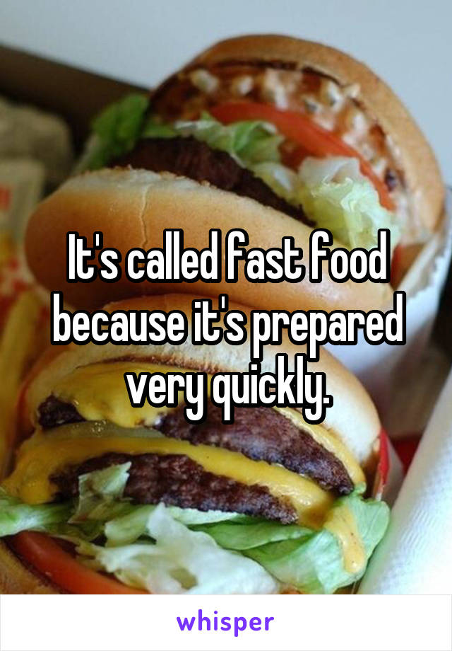 It's called fast food because it's prepared very quickly.