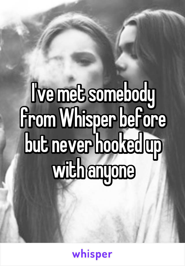 I've met somebody from Whisper before but never hooked up with anyone