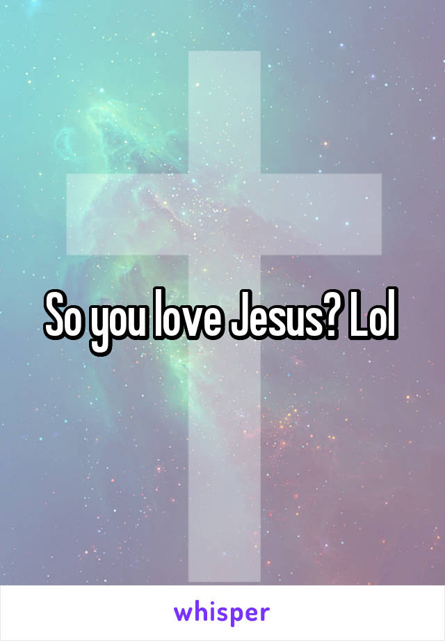 So you love Jesus? Lol 