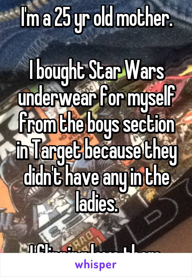 I'm a 25 yr old mother.

I bought Star Wars underwear for myself from the boys section in Target because they didn't have any in the ladies.

I flipping love them.