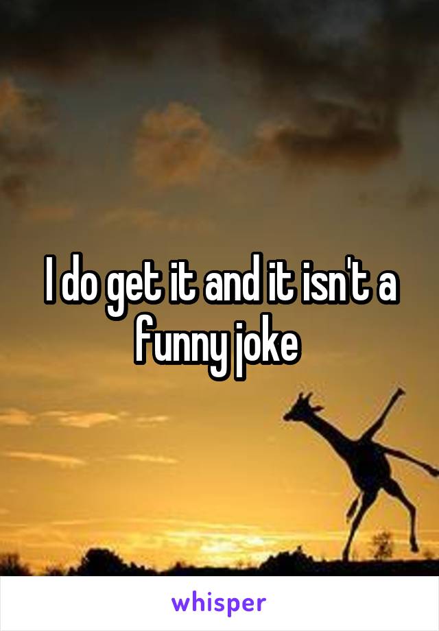 I do get it and it isn't a funny joke 