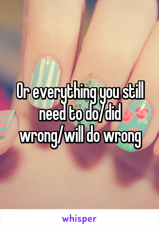 Or everything you still need to do/did wrong/will do wrong