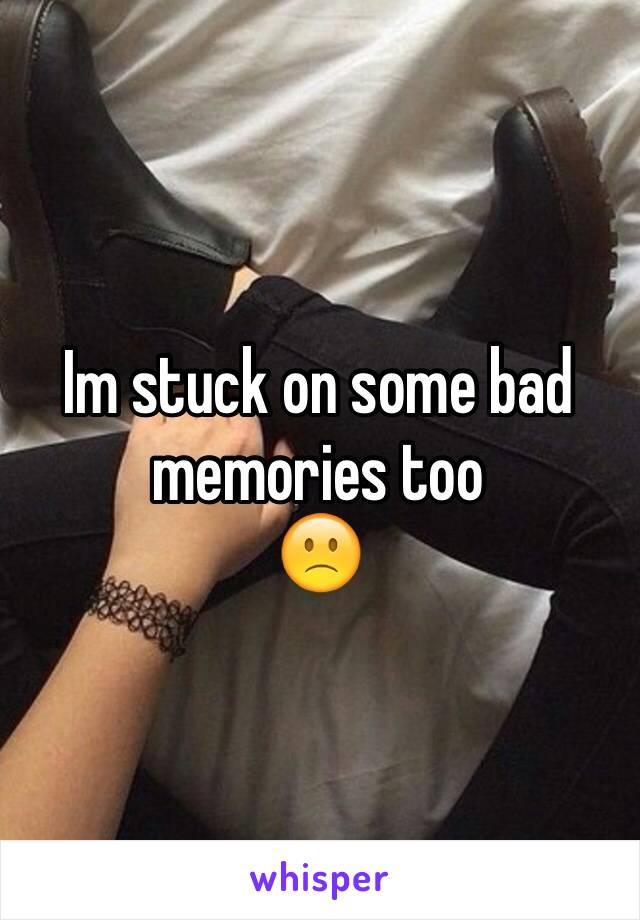 Im stuck on some bad memories too 
🙁