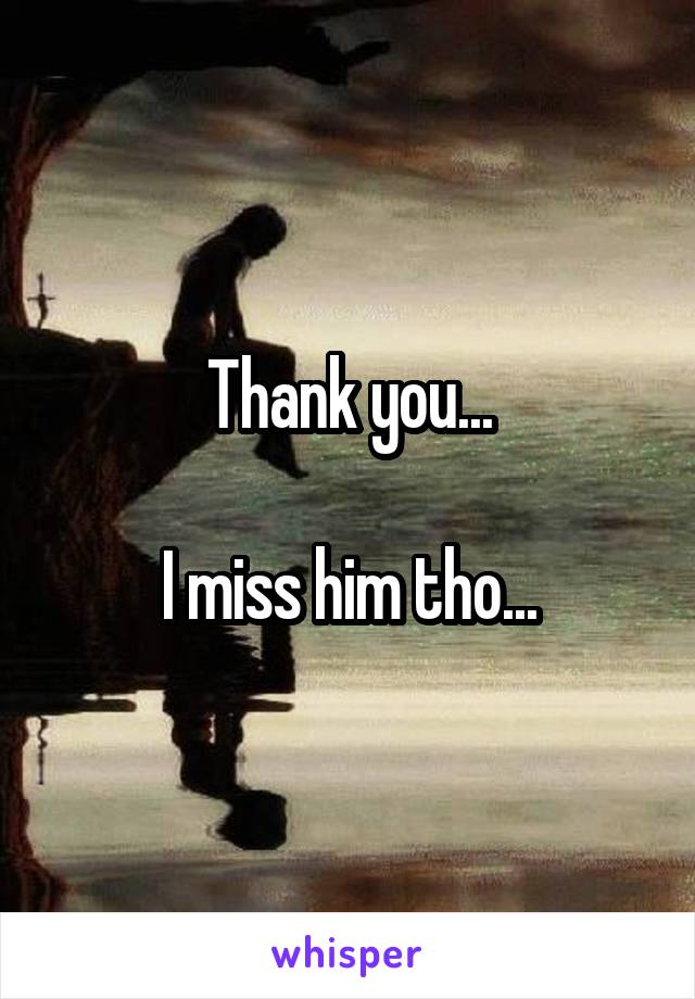 Thank you...

I miss him tho...