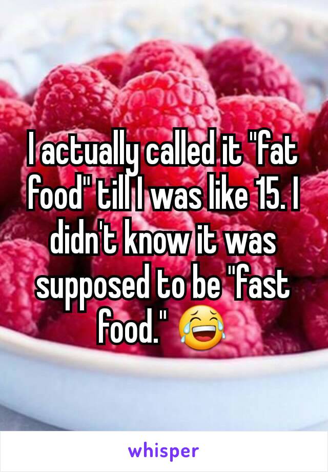 I actually called it "fat food" till I was like 15. I didn't know it was supposed to be "fast food." 😂