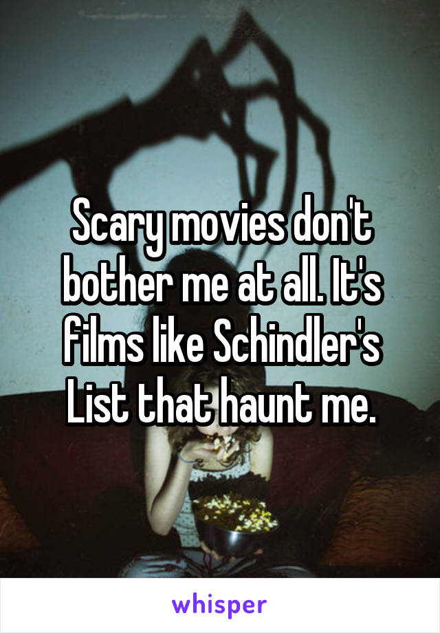 Scary movies don't bother me at all. It's films like Schindler's List that haunt me.